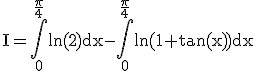 3$ \rm I=\Bigint_{0}^{\frac{\pi}{4}}\ln(2)dx-\Bigint_{0}^{\frac{\pi}{4}}\ln(1+\tan(x))dx